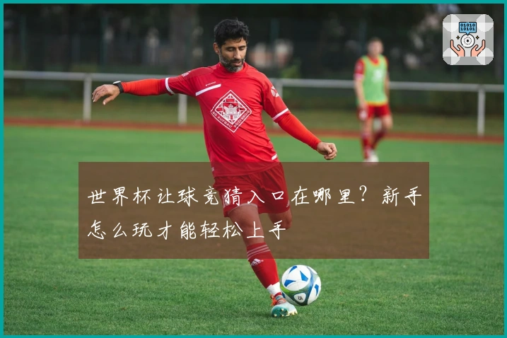 世界杯让球竞猜入口在哪里？新手怎么玩才能轻松上手