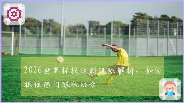 2026世界杯投注新玩法解析，如何抓住热门球队机会