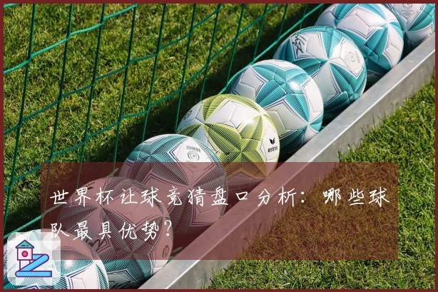 世界杯让球竞猜盘口分析：哪些球队最具优势？