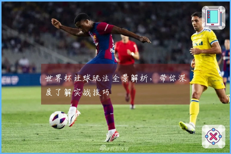 世界杯让球玩法全景解析，带你深度了解实战技巧
