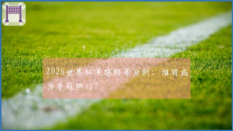 2026世界杯滚球赔率分析：谁将成为夺冠热门？