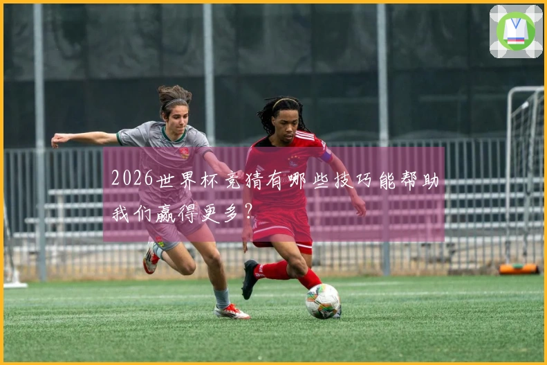 2026世界杯竞猜有哪些技巧能帮助我们赢得更多？