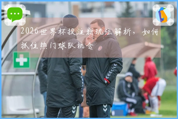 2026世界杯投注新玩法解析，如何抓住热门球队机会