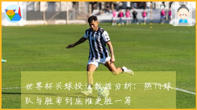 世界杯买球投注数据分析：热门球队与胜率到底谁更胜一筹