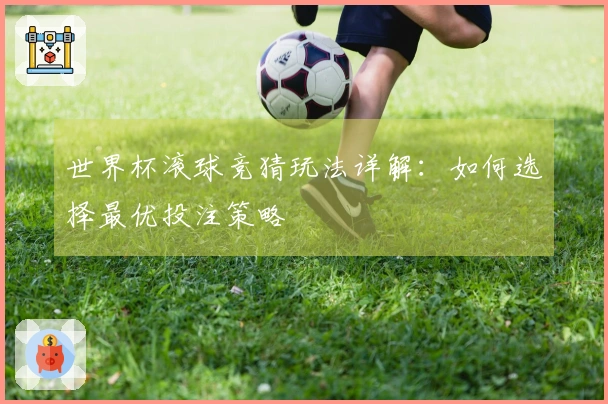 世界杯滚球竞猜玩法详解：如何选择最优投注策略