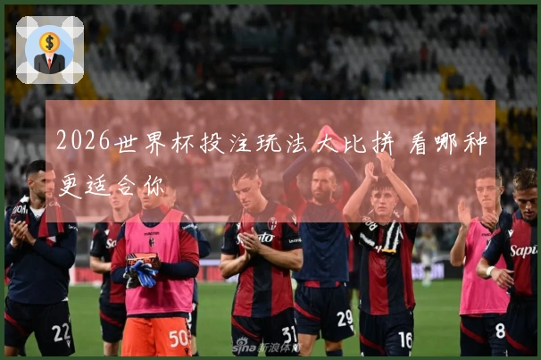 2026世界杯投注玩法大比拼 看哪种更适合你