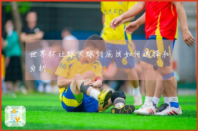 世界杯让球买球到底该如何选择和分析