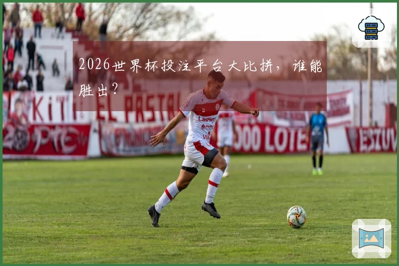 2026世界杯投注平台大比拼，谁能胜出？