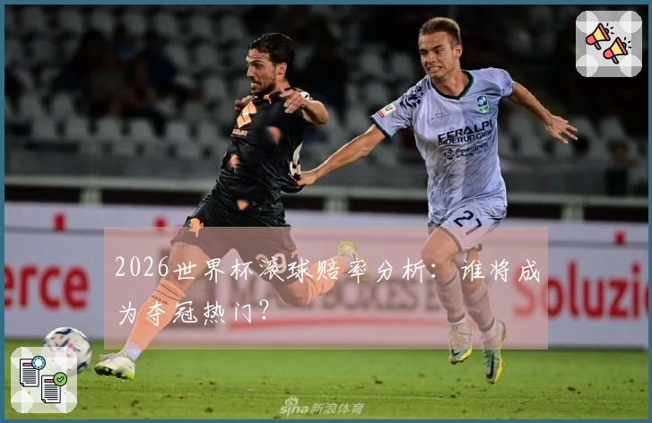 2026世界杯滚球赔率分析：谁将成为夺冠热门？