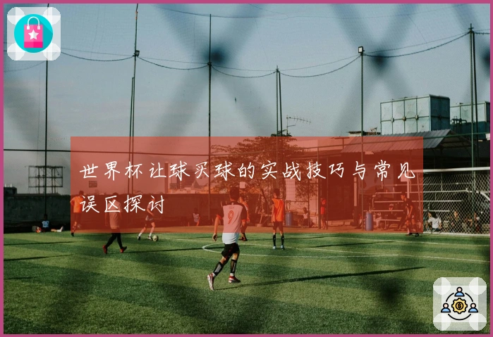 世界杯让球买球的实战技巧与常见误区探讨