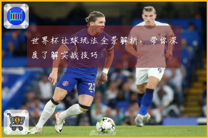世界杯让球玩法全景解析，带你深度了解实战技巧