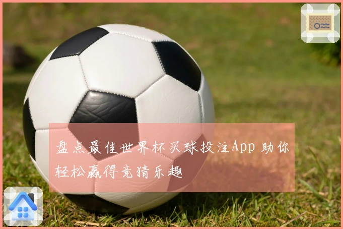 盘点最佳世界杯买球投注App 助你轻松赢得竞猜乐趣