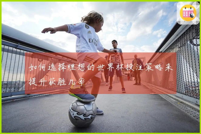 如何选择理想的世界杯投注策略来提升获胜几率