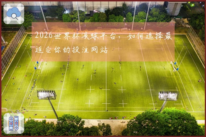 2026世界杯滚球平台，如何选择最适合你的投注网站