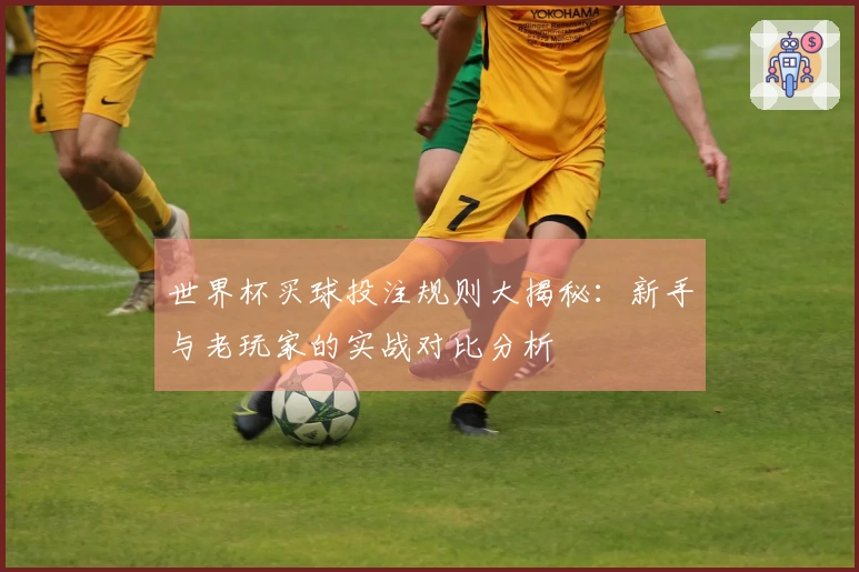 世界杯买球投注规则大揭秘：新手与老玩家的实战对比分析
