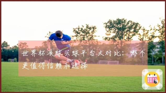 世界杯滚球买球平台大对比：哪个更值得信赖和选择