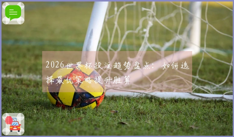 2026世界杯投注趋势盘点：如何选择最优策略提升胜算