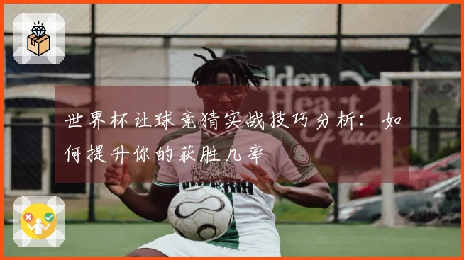 世界杯让球竞猜实战技巧分析：如何提升你的获胜几率