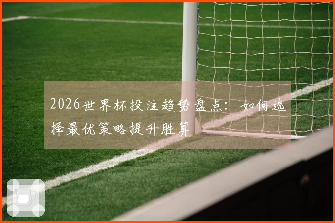 2026世界杯投注趋势盘点:如何选择最优策略提升胜算