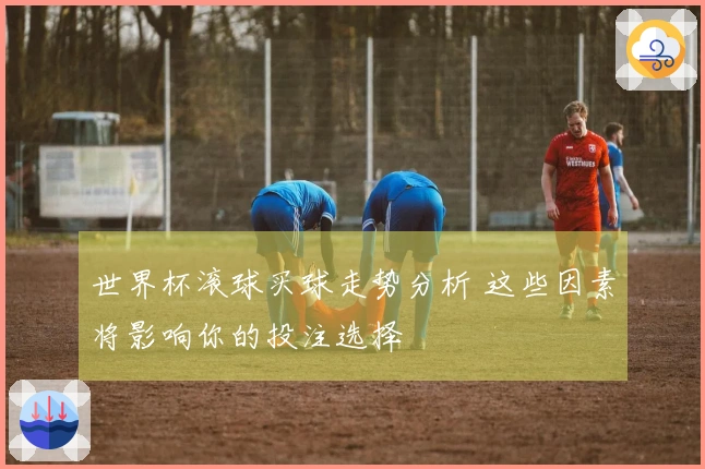 世界杯滚球买球走势分析 这些因素将影响你的投注选择