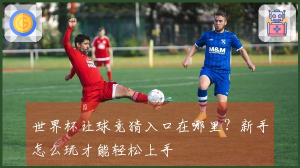 世界杯让球竞猜入口在哪里？新手怎么玩才能轻松上手