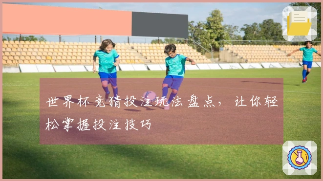 世界杯竞猜投注玩法盘点，让你轻松掌握投注技巧