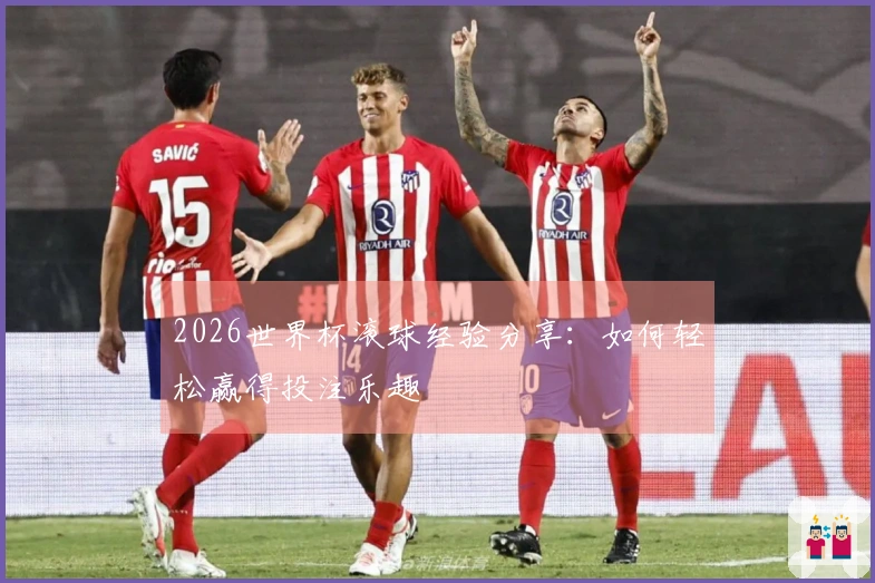 2026世界杯滚球经验分享：如何轻松赢得投注乐趣