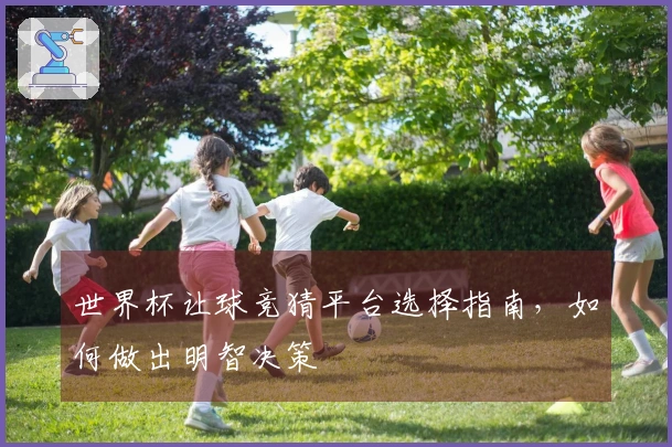 世界杯让球竞猜平台选择指南，如何做出明智决策