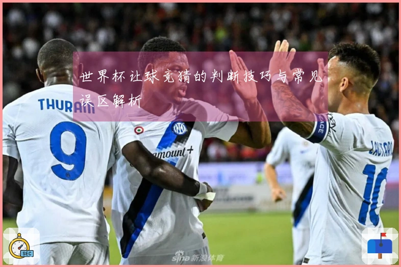 世界杯让球竞猜的判断技巧与常见误区解析