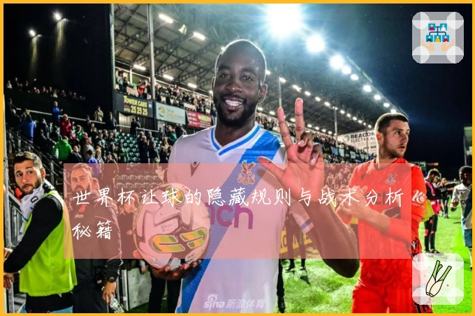 世界杯让球的隐藏规则与战术分析秘籍
